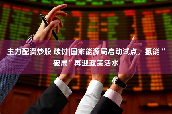 主力配资炒股 碳讨|国家能源局启动试点，氢能“破局”再迎政策活水