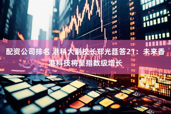 配资公司排名 港科大副校长郑光廷答21：未来香港科技将呈指数级增长