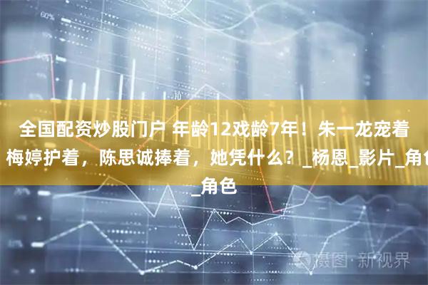 全国配资炒股门户 年龄12戏龄7年！朱一龙宠着，梅婷护着，陈思诚捧着，她凭什么？_杨恩_影片_角色