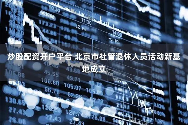 炒股配资开户平台 北京市社管退休人员活动新基地成立