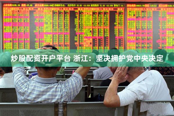 炒股配资开户平台 浙江：坚决拥护党中央决定