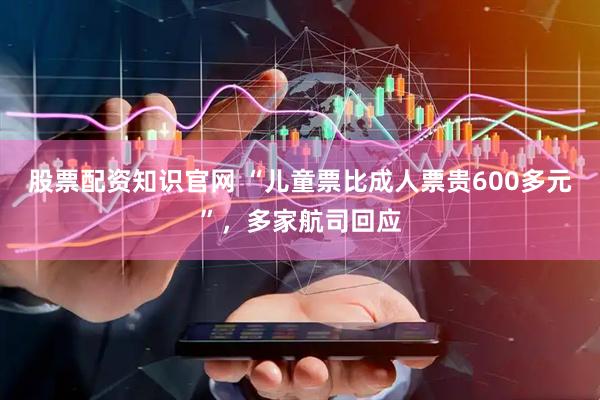 股票配资知识官网 “儿童票比成人票贵600多元”，多家航司回应