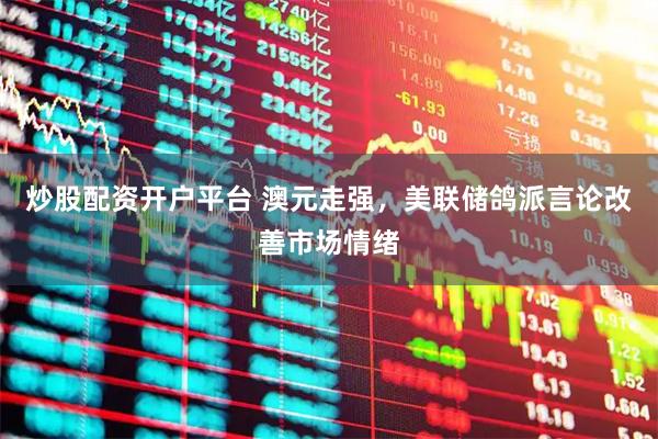 炒股配资开户平台 澳元走强，美联储鸽派言论改善市场情绪