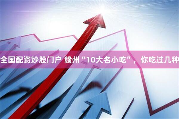 全国配资炒股门户 赣州“10大名小吃”，你吃过几种