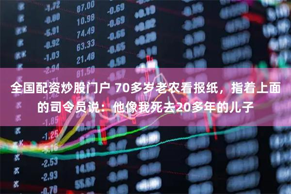 全国配资炒股门户 70多岁老农看报纸，指着上面的司令员说：他像我死去20多年的儿子