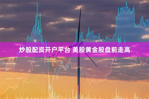 炒股配资开户平台 美股黄金股盘前走高