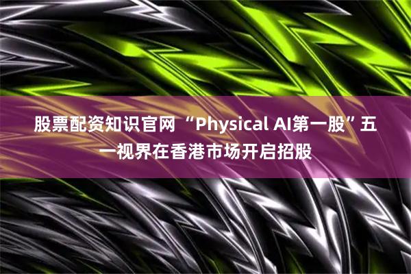 股票配资知识官网 “Physical AI第一股”五一视界在香港市场开启招股
