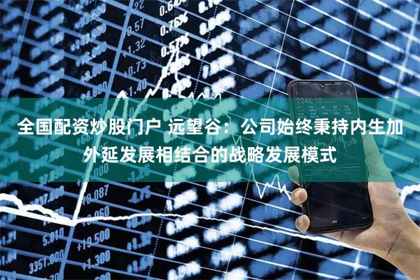 全国配资炒股门户 远望谷：公司始终秉持内生加外延发展相结合的战略发展模式