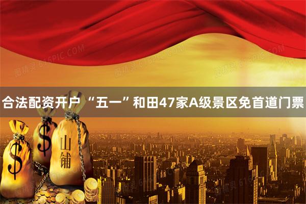合法配资开户 “五一”和田47家A级景区免首道门票