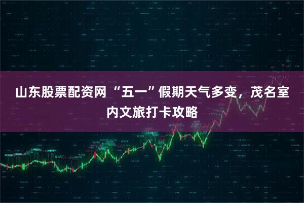 山东股票配资网 “五一”假期天气多变，茂名室内文旅打卡攻略