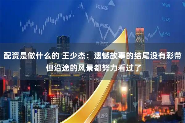 配资是做什么的 王少杰：遗憾故事的结尾没有彩带 但沿途的风景都努力看过了