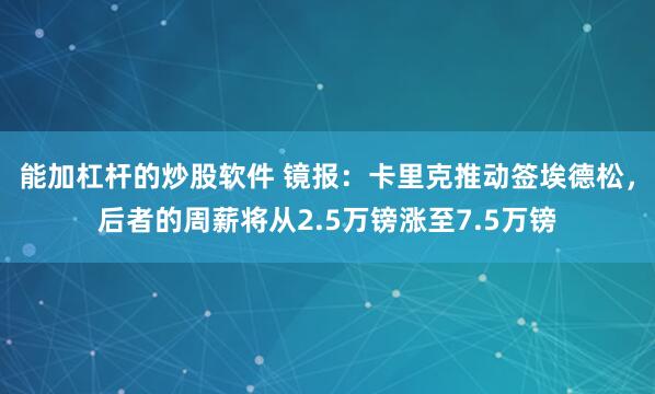 能加杠杆的炒股软件 镜报：卡里克推动签埃德松，后者的周薪将从2.5万镑涨至7.5万镑
