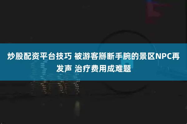 炒股配资平台技巧 被游客掰断手腕的景区NPC再发声 治疗费用成难题