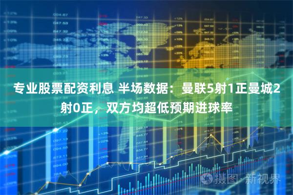 专业股票配资利息 半场数据：曼联5射1正曼城2射0正，双方均超低预期进球率