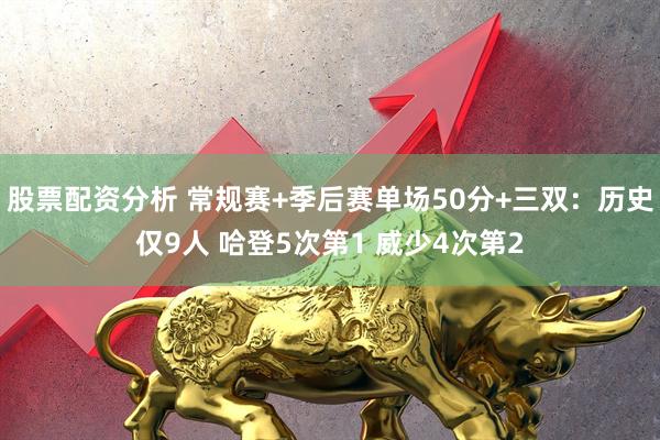 股票配资分析 常规赛+季后赛单场50分+三双：历史仅9人 哈登5次第1 威少4次第2