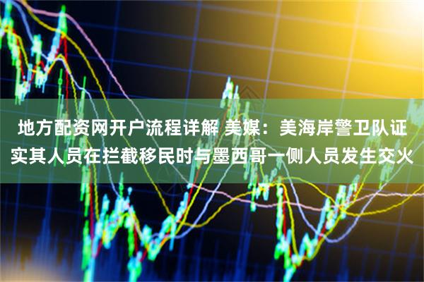 地方配资网开户流程详解 美媒：美海岸警卫队证实其人员在拦截移民时与墨西哥一侧人员发生交火