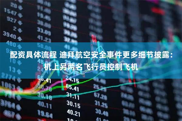配资具体流程 迪拜航空安全事件更多细节披露：机上另两名飞行员控制飞机
